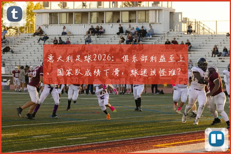 意大利足球2026：俱乐部利益至上，国家队成绩下滑，球迷该怪谁？