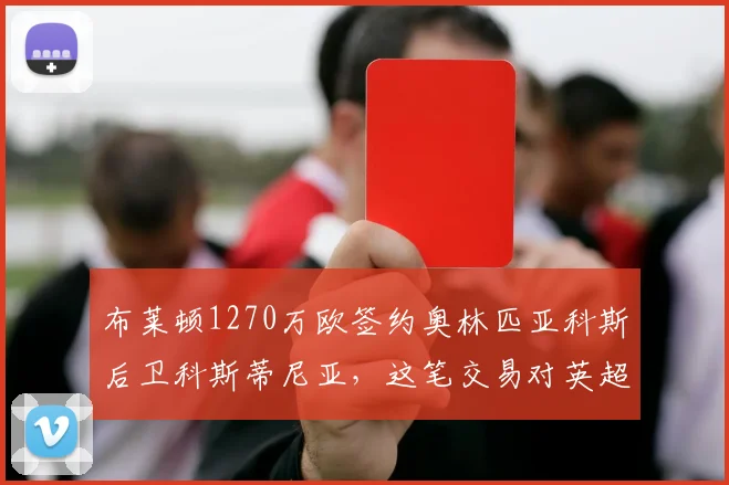 布莱顿1270万欧签约奥林匹亚科斯后卫科斯蒂尼亚,这笔交易对英超与希腊联赛意味着什么?