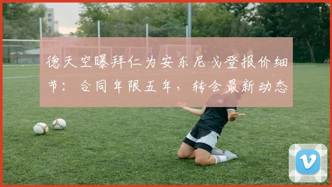 德天空曝拜仁为安东尼戈登报价细节：合同年限五年，转会最新动态与2026引援计划分析