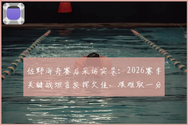佐野海舟赛后采访实录：2026赛季关键战坦言发挥欠佳，艰难取一分已属不易