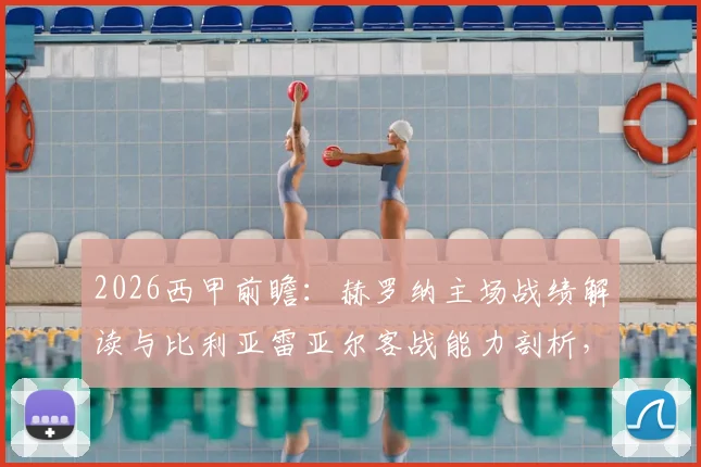2026西甲前瞻：赫罗纳主场战绩解读与比利亚雷亚尔客战能力剖析，附关键对阵数据参考