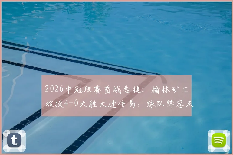 2026中冠联赛首战告捷：榆林矿工旅投4-0大胜大连传易，球队阵容及最新赛况解读