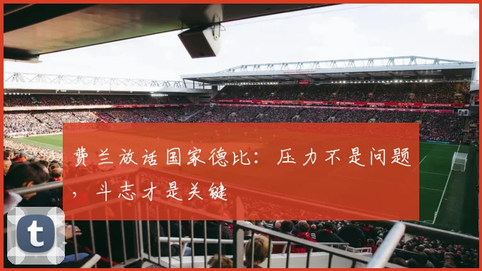费兰放话国家德比:压力不是问题,斗志才是关键