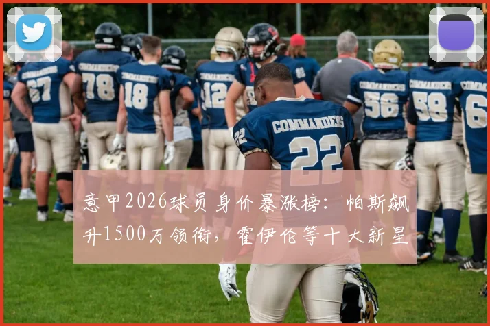 意甲2026球员身价暴涨榜：帕斯飙升1500万领衔，霍伊伦等十大新星价值翻倍解析
