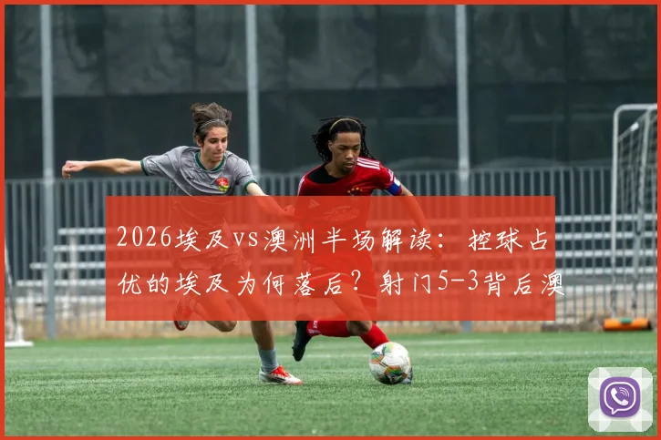 2026埃及vs澳洲半场解读：控球占优的埃及为何落后？射门5-3背后澳洲战术揭秘