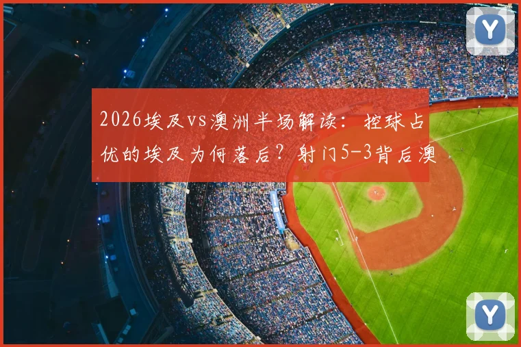 2026埃及vs澳洲半场解读：控球占优的埃及为何落后？射门5-3背后澳洲战术揭秘