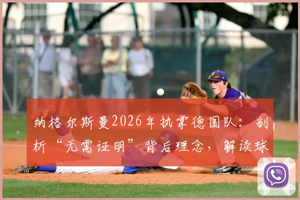 纳格尔斯曼2026年执掌德国队:剖析“无需证明”背后理念,解读球队拼搏斗志与战术革新