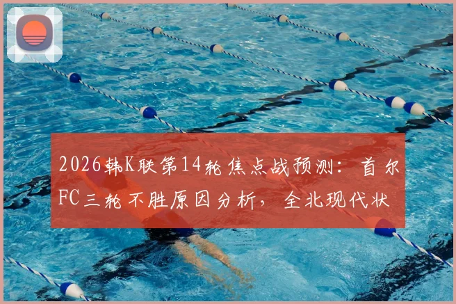 2026韩K联第14轮焦点战预测:首尔FC三轮不胜原因分析,全北现代状态复苏前景与交锋记录解读