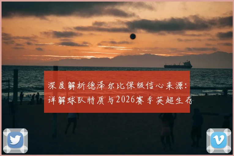 深度解析德泽尔比保级信心来源:详解球队特质与2026赛季英超生存之道