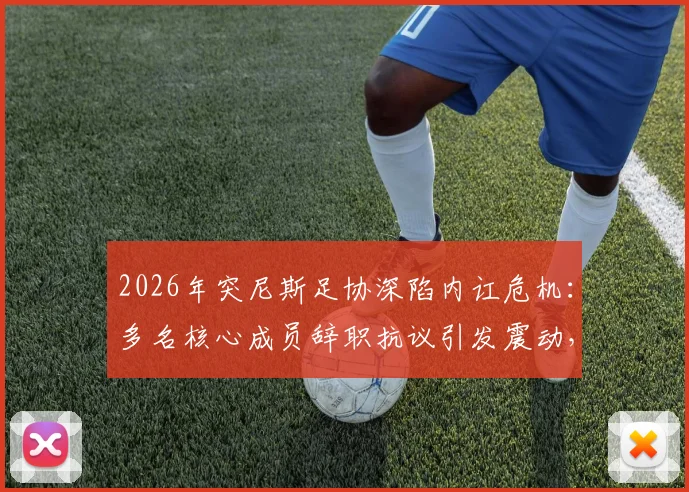 2026年突尼斯足协深陷内讧危机：多名核心成员辞职抗议引发震动，国家队备战前景蒙上阴影