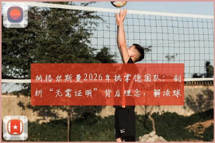 纳格尔斯曼2026年执掌德国队：剖析“无需证明”背后理念，解读球队拼搏斗志与战术革新