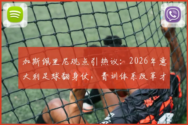 加斯佩里尼观点引热议：2026年意大利足球翻身仗，青训体系改革才是关键，比换教练重要得多