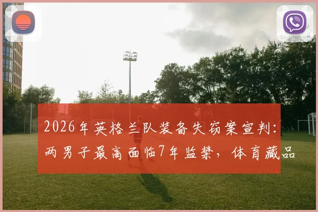 2026年英格兰队装备失窃案宣判：两男子最高面临7年监禁，体育藏品安保引关注