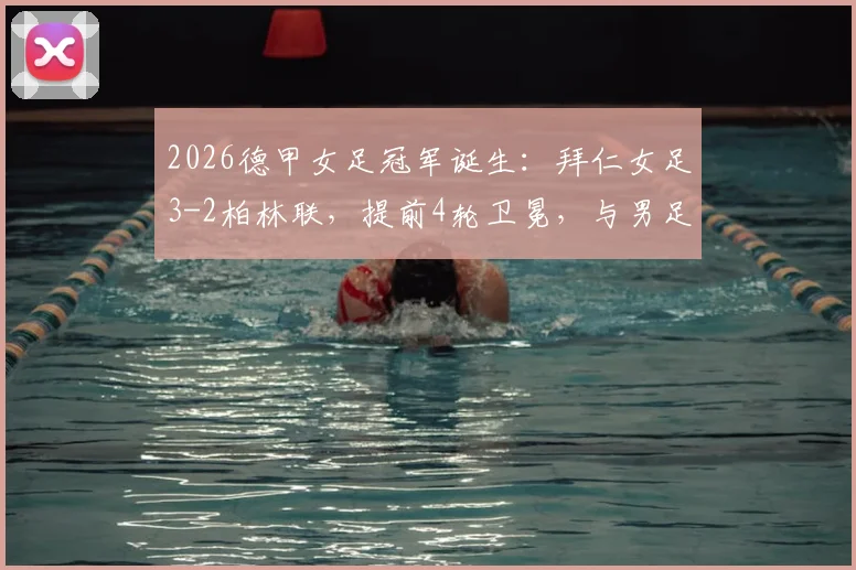 2026德甲女足冠军诞生：拜仁女足3-2柏林联，提前4轮卫冕，与男足共创霸业历史