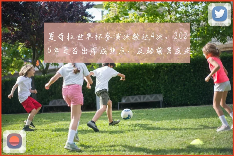 夏奇拉世界杯参演次数达4次，2026年是否出席成焦点，反超前男友皮克战绩引热议