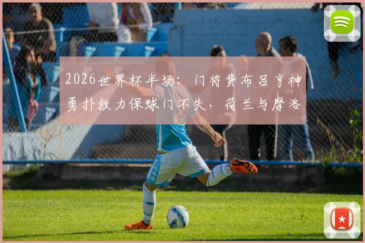2026世界杯半场:门将费布吕亨神勇扑救力保球门不失,荷兰与摩洛哥战成0-0平局精彩回顾