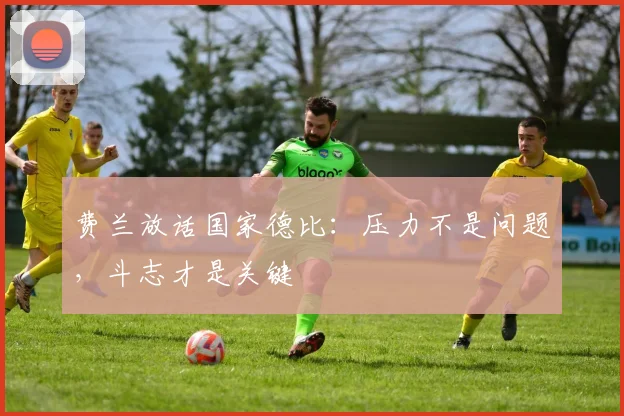 费兰放话国家德比:压力不是问题,斗志才是关键