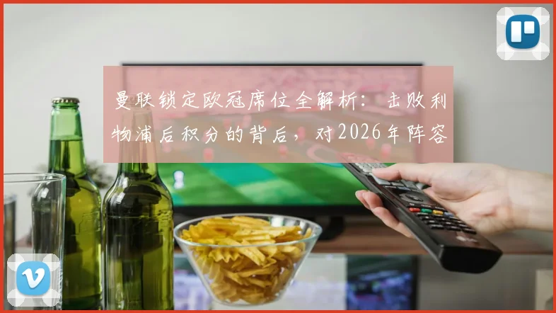 曼联锁定欧冠席位全解析：击败利物浦后积分的背后，对2026年阵容有何期待？