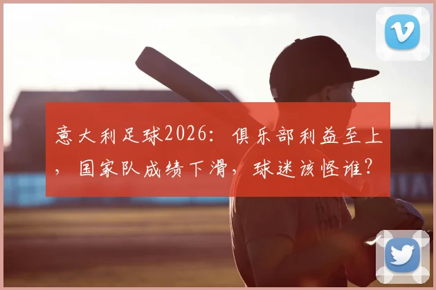 意大利足球2026：俱乐部利益至上，国家队成绩下滑，球迷该怪谁？