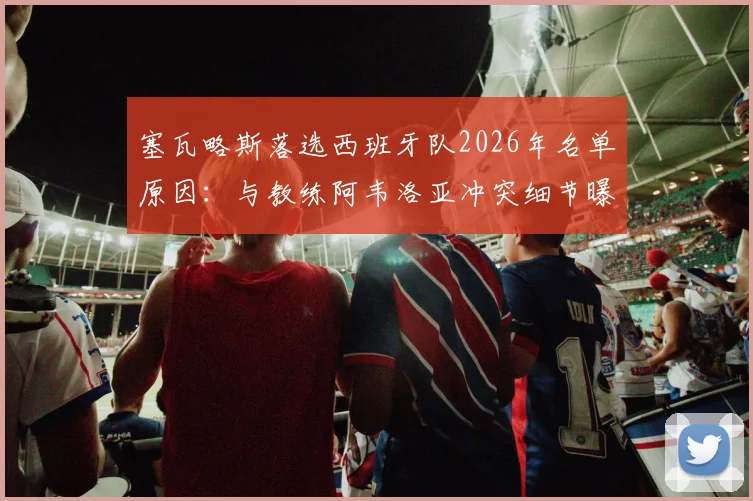 塞瓦略斯落选西班牙队2026年名单原因:与教练阿韦洛亚冲突细节曝光,球员社媒回应引猜测