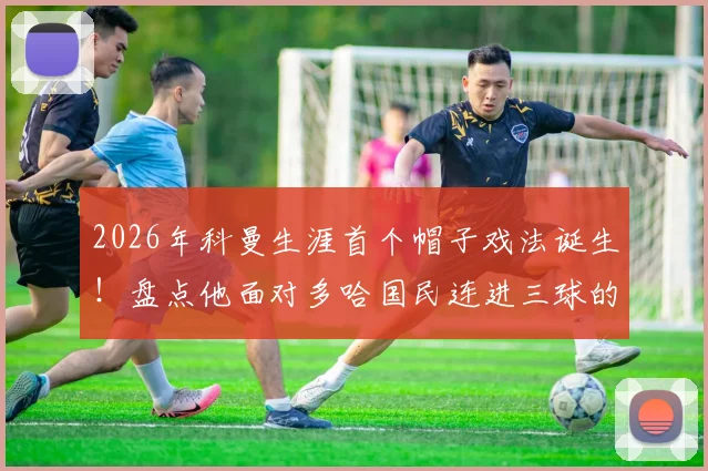 2026年科曼生涯首个帽子戏法诞生！盘点他面对多哈国民连进三球的精彩瞬间与技术要点