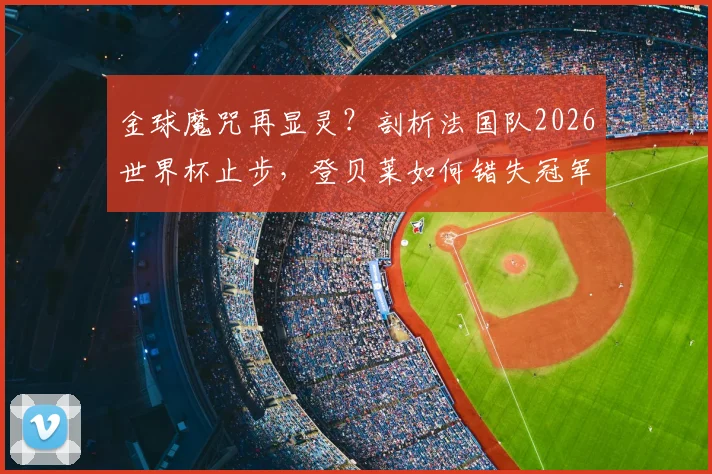 金球魔咒再显灵?剖析法国队2026世界杯止步,登贝莱如何错失冠军荣耀