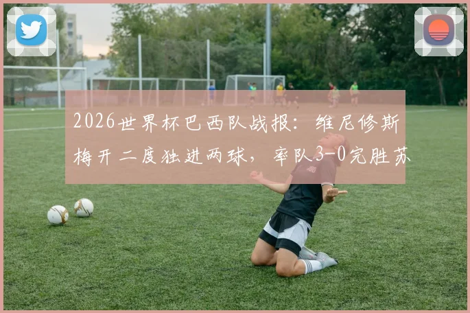 2026世界杯巴西队战报:维尼修斯梅开二度独进两球,率队3-0完胜苏格兰锁定小组头名,附全场集锦与出线形势解读