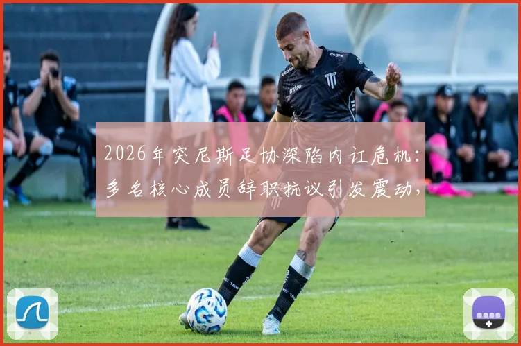 2026年突尼斯足协深陷内讧危机:多名核心成员辞职抗议引发震动,国家队备战前景蒙上阴影