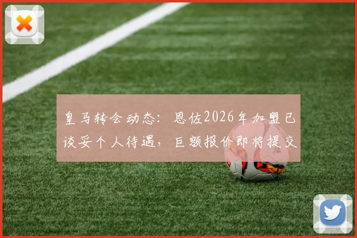 皇马转会动态：恩佐2026年加盟已谈妥个人待遇，巨额报价即将提交，斯基拉确认