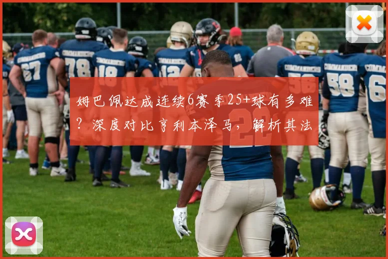 姆巴佩达成连续6赛季25+球有多难？深度对比亨利本泽马，解析其法国历史第一人含金量