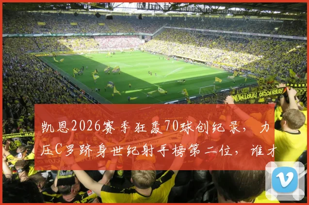 凯恩2026赛季狂轰70球创纪录,力压C罗跻身世纪射手榜第二位,谁才是真正的进球机器?