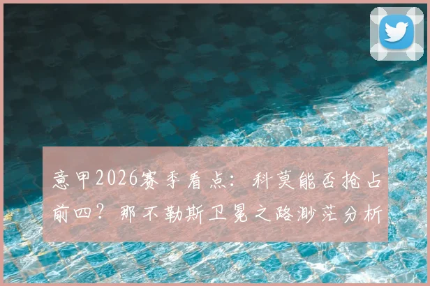 意甲2026赛季看点:科莫能否抢占前四?那不勒斯卫冕之路渺茫分析