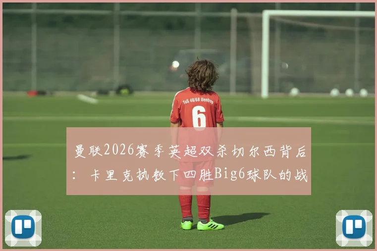 曼联2026赛季英超双杀切尔西背后：卡里克执教下四胜Big6球队的战术秘诀与关键球员解析