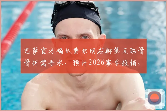巴萨官方确认费尔明右脚第五跖骨骨折需手术，预计2026赛季报销，恢复时间线及替代者分析