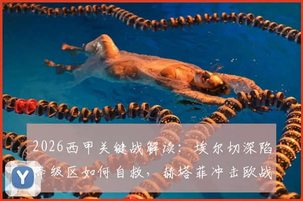 2026西甲关键战解读：埃尔切深陷降级区如何自救，赫塔菲冲击欧战区的战术与前景分析