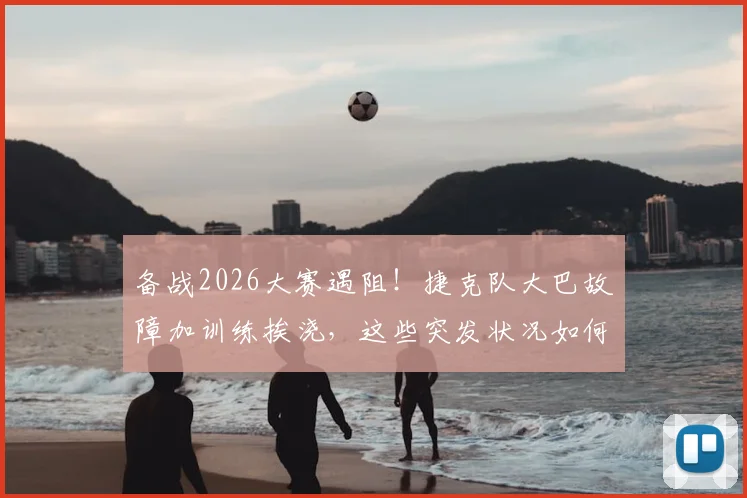 备战2026大赛遇阻！捷克队大巴故障加训练挨浇，这些突发状况如何应对？