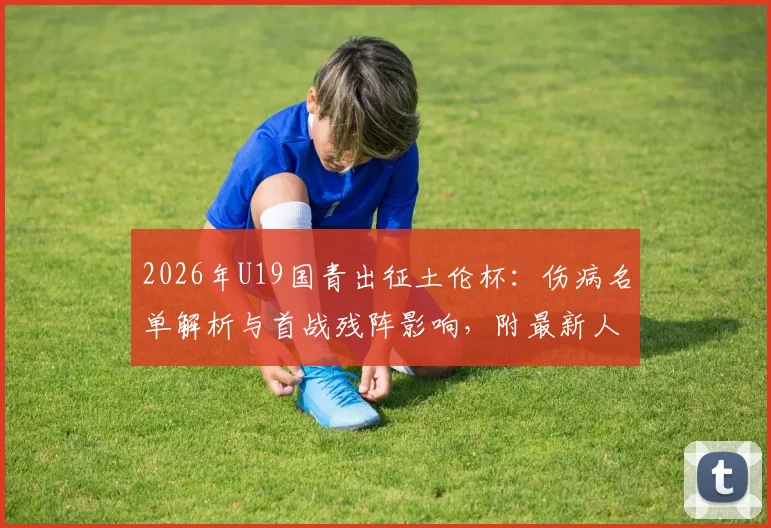 2026年U19国青出征土伦杯：伤病名单解析与首战残阵影响，附最新人员变动及赛程前瞻