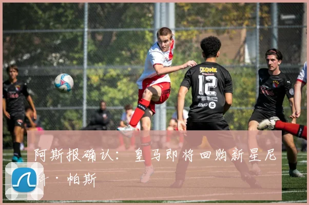阿斯报确认：皇马即将回购新星尼科·帕斯