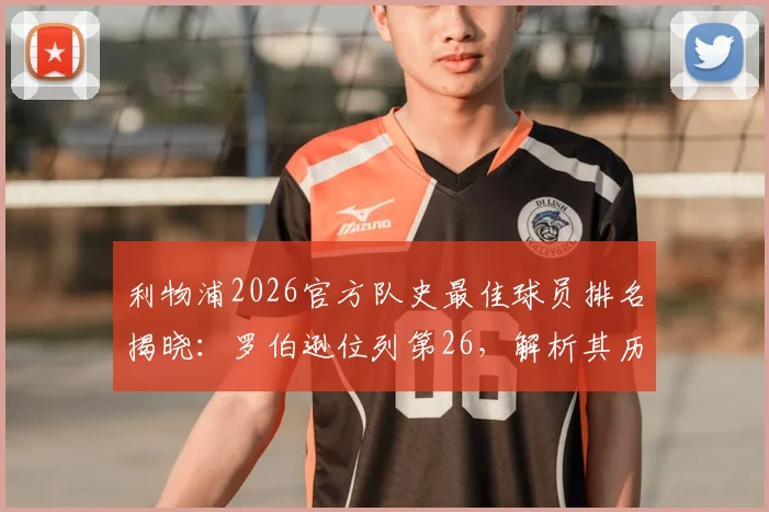 利物浦2026官方队史最佳球员排名揭晓:罗伯逊位列第26,解析其历史地位与克洛普时代贡献