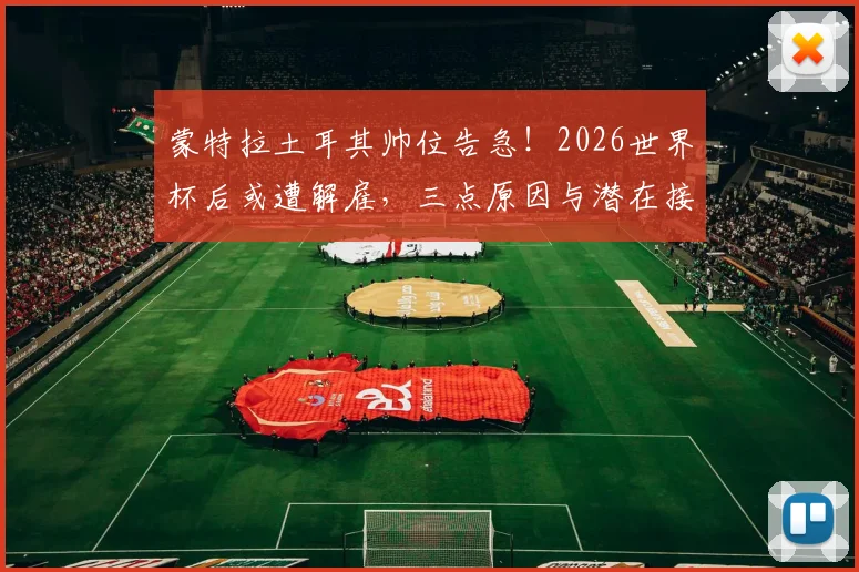 蒙特拉土耳其帅位告急!2026世界杯后或遭解雇,三点原因与潜在接替者分析