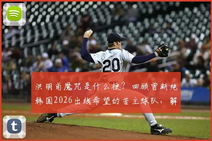 洪明甫魔咒是什么梗？回顾曾断绝韩国2026出线希望的苦主球队，解析其执教与现状
