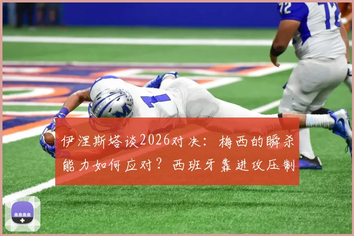 伊涅斯塔谈2026对决：梅西的瞬杀能力如何应对？西班牙靠进攻压制战术解析