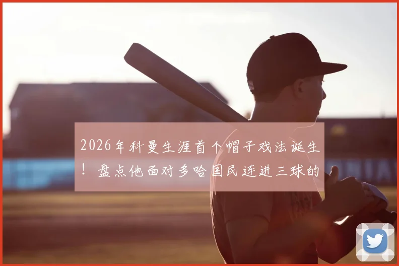 2026年科曼生涯首个帽子戏法诞生！盘点他面对多哈国民连进三球的精彩瞬间与技术要点