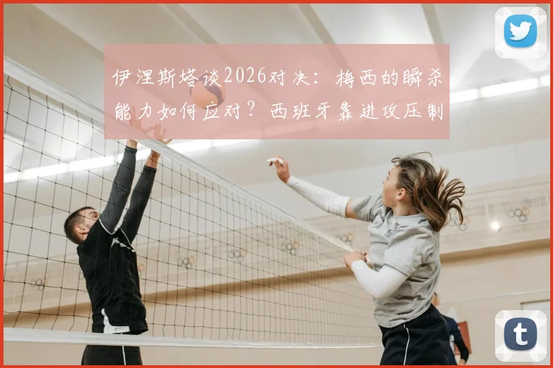伊涅斯塔谈2026对决:梅西的瞬杀能力如何应对?西班牙靠进攻压制战术解析