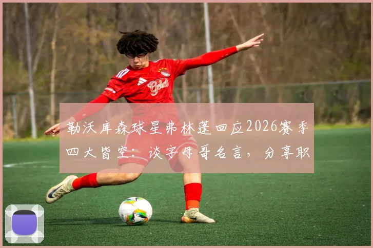勒沃库森球星弗林蓬回应2026赛季四大皆空：谈字母哥名言，分享职业球员如何面对失败