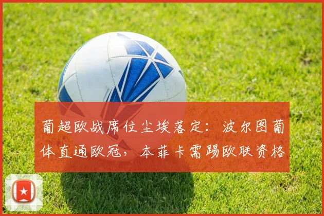 葡超欧战席位尘埃落定：波尔图葡体直通欧冠，本菲卡需踢欧联资格赛，附2026赛季欧战规则详解