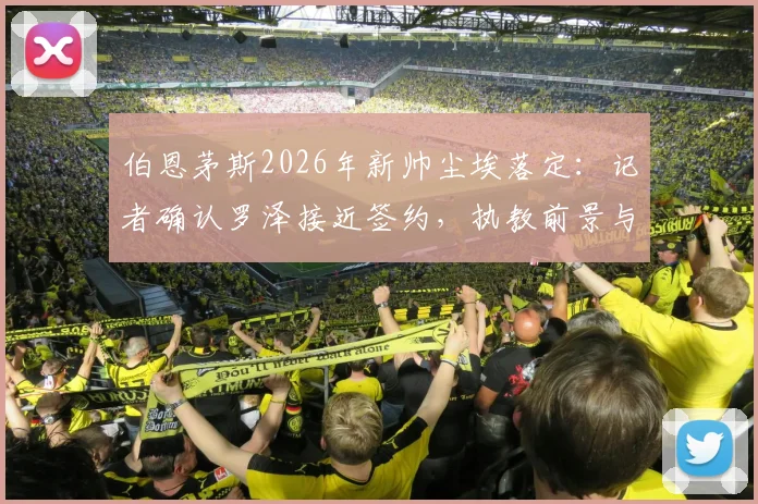 伯恩茅斯2026年新帅尘埃落定:记者确认罗泽接近签约,执教前景与合同细节前瞻