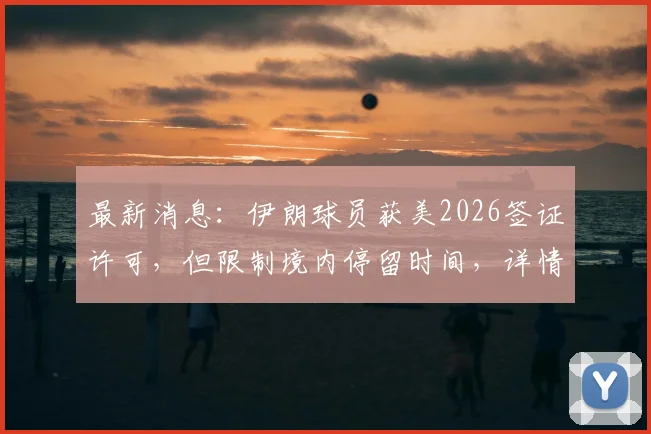 最新消息：伊朗球员获美2026签证许可，但限制境内停留时间，详情解读与影响分析