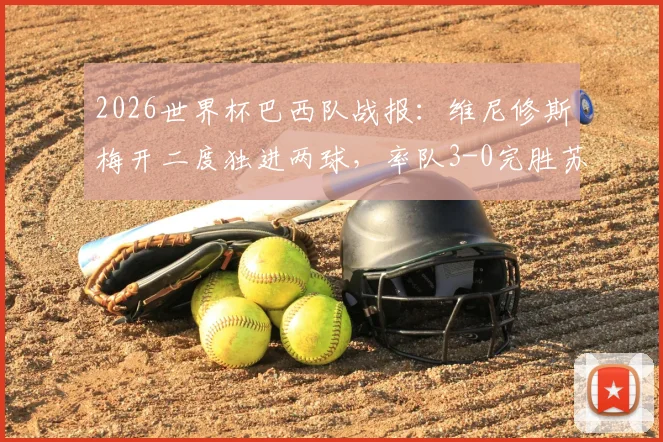 2026世界杯巴西队战报：维尼修斯梅开二度独进两球，率队3-0完胜苏格兰锁定小组头名，附全场集锦与出线形势解读