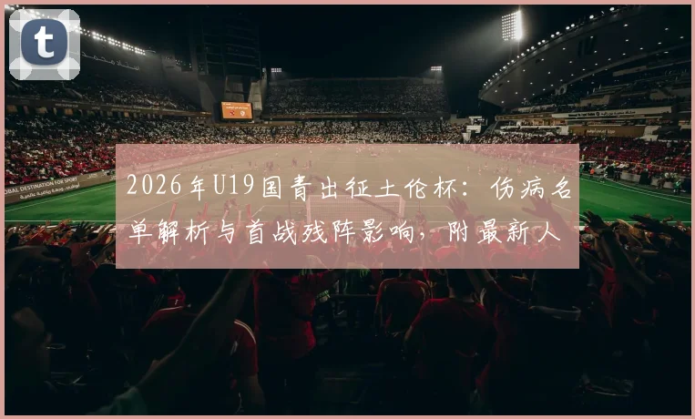 2026年U19国青出征土伦杯：伤病名单解析与首战残阵影响，附最新人员变动及赛程前瞻